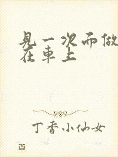 见一次面做3次在车上