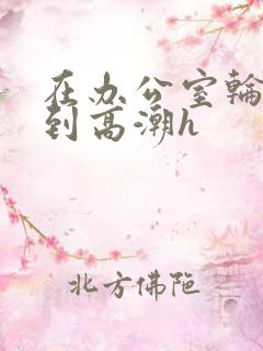 在办公室轮流澡到高潮h