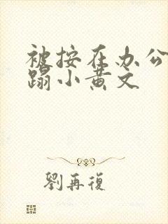 被按在办公室糟蹋小黄文