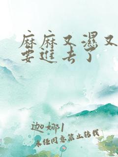 麻麻又湿又紧我要进去了