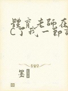 体育老师在单杠C了我一节课网