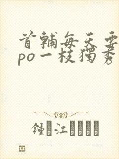 首辅每天要不够po一枝独秀