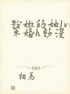 粉嫩的她1v1军婚h动漫