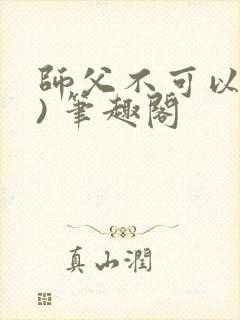 师父不可以(限) 笔趣阁