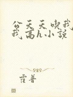 公天天吃我奶躁我高h小说