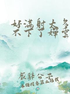 好满射太多了装不下了婵云吧漫函