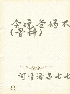 今晚爸妈不在家(骨科)