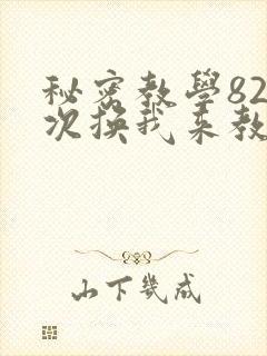 秘密教学82这次换我来教你了