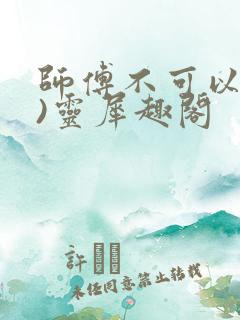 师傅不可以(限)灵犀趣阁
