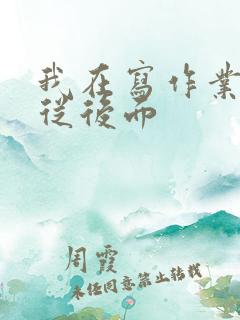 我在写作业叔叔从后面