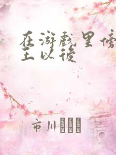 在游戏里傍上野王以后