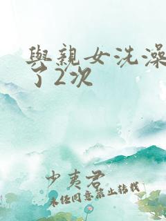 与亲女洗澡时伦了2次