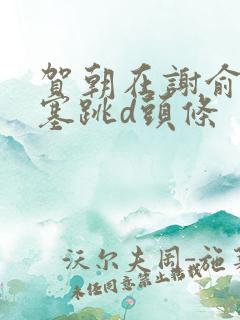 贺朝在谢俞里面塞跳d头条