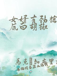 女婿有劲枪枪到底白胡椒