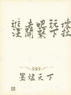 进去吧玩坏了也没关系下拉式