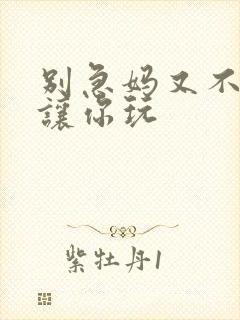 别急妈又不是不让你玩