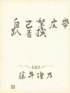 自己拿皮带过来趴着挨