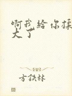 啊我给你揉揉就大了