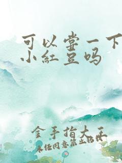 可以尝一下你的小红豆吗