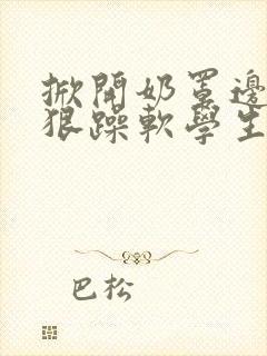 掀开奶罩边躁狠狠躁软学生