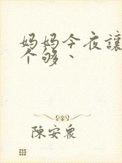 妈妈今夜让你日个够丶