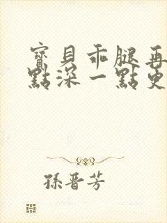 宝贝乖腿再开一点深一点更好