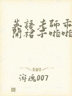 英语老师乖乖掀开裙子啪啪