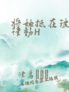 将她抵在玻璃上律动H