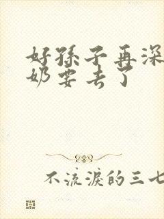 好孙子再深点奶奶要去了