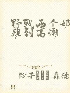 野战两个奶头被亲到高潮