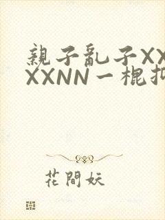 亲子乱子XXXXXNN一棍抑