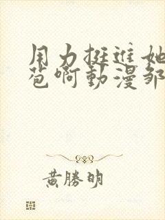 用力挺进她的花苞啊动漫邹菊