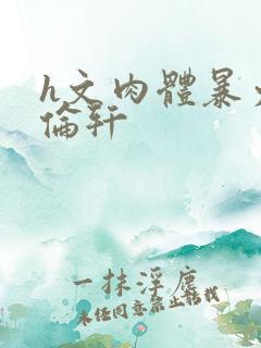 h文肉体暴力强伦轩