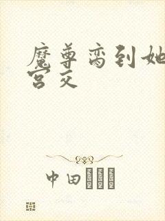 魔尊脔到她哭h宫交