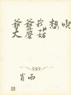 爷爷我想吃你的大蘑菇