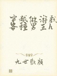 穿越做游戏要和各种男主h