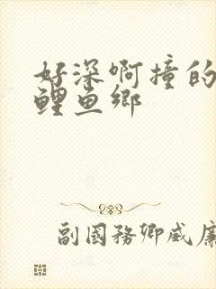 好深啊撞的好吗鲤鱼乡