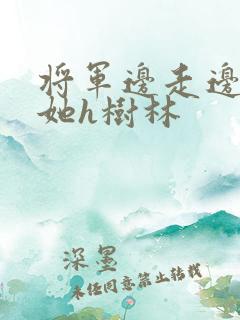 将军边走边挺进她h树林