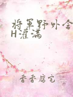 将军野外含公主H灌满