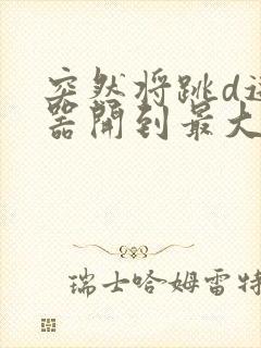 突然将跳d遥控器开到最大