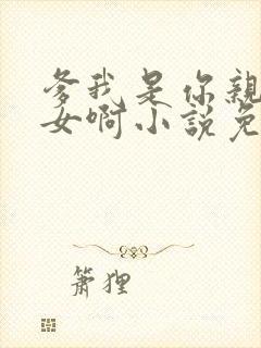 爹我是你亲生闺女啊小说免费阅读