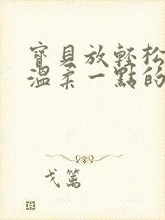 宝贝放轻松我会温柔一点的说说