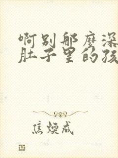 啊别那么深小心肚子里的孩子