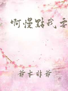 啊慢点我要烂了