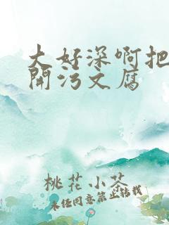 大好深啊把腿开开污文腐