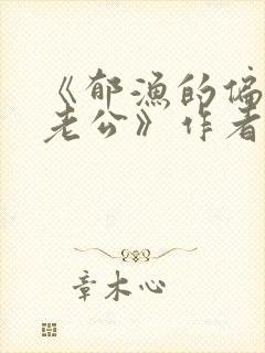 《郁渔的偏执狂老公》作者:过年烤年糕