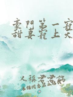 豪门第一宠大佬甜妻宠上天