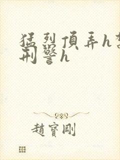 猛烈顶弄h禁欲刑警h