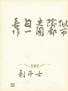 长日光阴似箭乱作一团都市言情