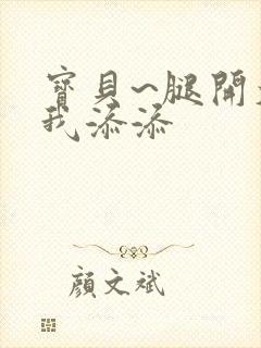 宝贝~腿开大点我添添